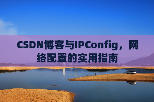 CSDN博客与IPConfig，网络配置的实用指南